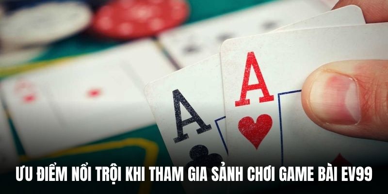 Ưu điểm nổi trội khi tham gia sảnh chơi game bài EV99.